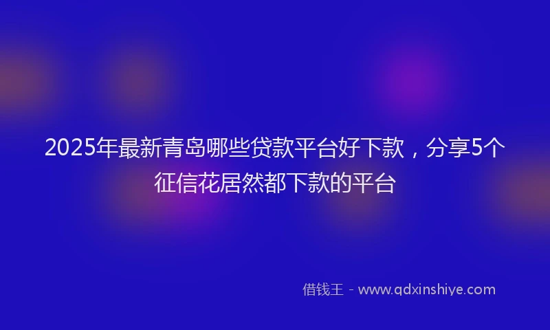 2025年最新青岛哪些贷款平台好下款，分享5个征信花居然都下款的平台