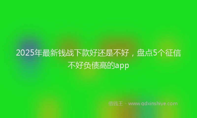 2025年最新钱战下款好还是不好，盘点5个征信不好负债高的app