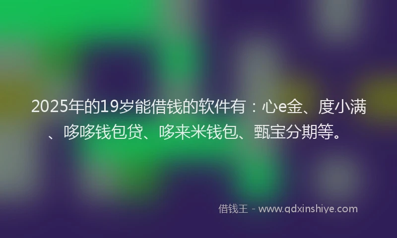 2025年的19岁能借钱的软件有：心e金、度小满、哆哆钱包贷、哆来米钱包、甄宝分期等。