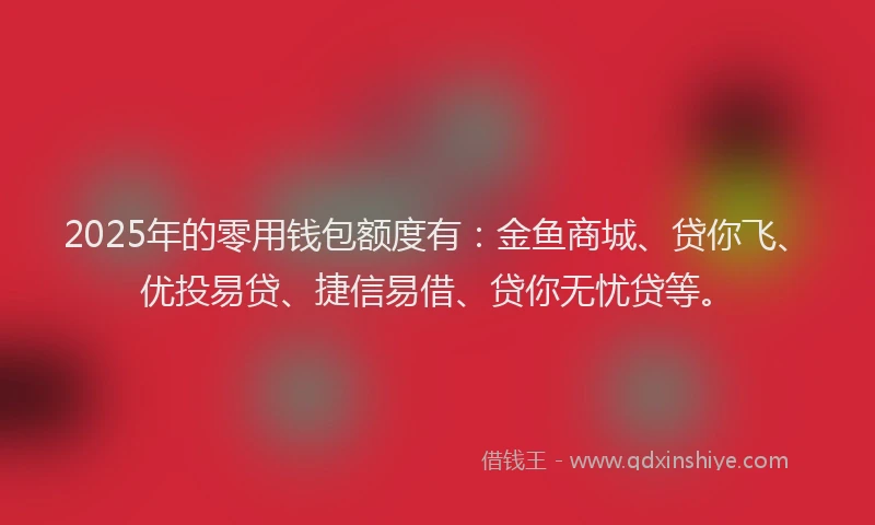 2025年的零用钱包额度有：金鱼商城、贷你飞、优投易贷、捷信易借、贷你无忧贷等。