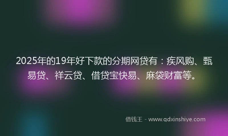 2025年的19年好下款的分期网贷有：疾风购、甄易贷、祥云贷、借贷宝快易、麻袋财富等。