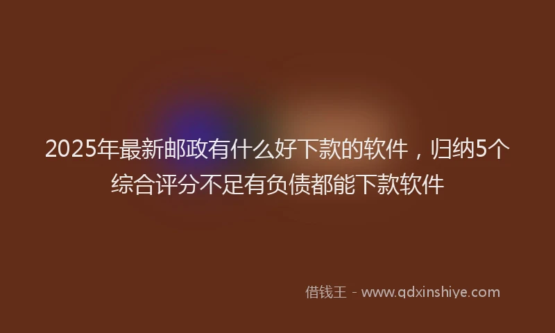 2025年最新邮政有什么好下款的软件，归纳5个综合评分不足有负债都能下款软件