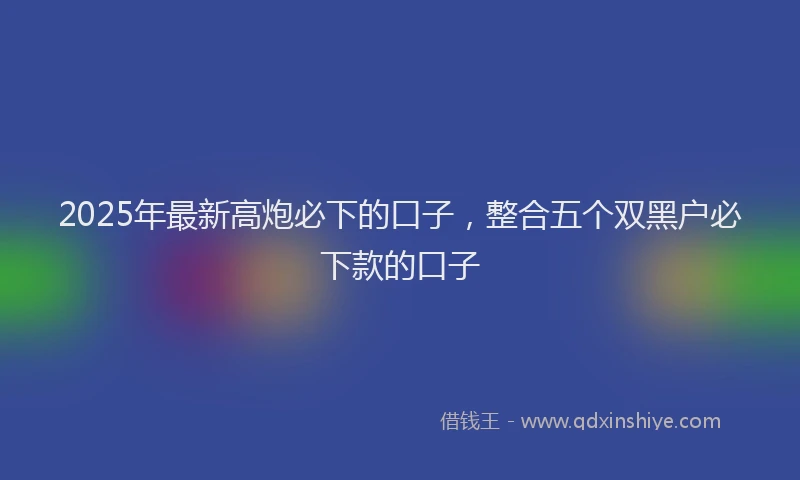 2025年最新高炮必下的口子，整合五个双黑户必下款的口子