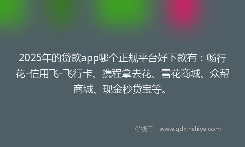 2025年的贷款app哪个正规平台好下款有：畅行花-信用飞-飞行卡、携程拿去花、雪花商城、众帮商城、现金秒贷宝等。
