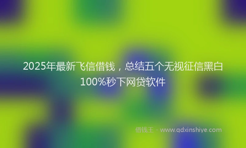 2025年最新飞信借钱，总结五个无视征信黑白100%秒下网贷软件