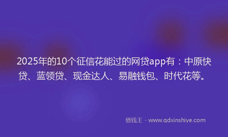 2025年的10个征信花能过的网贷app有：中原快贷、蓝领贷、现金达人、易融钱包、时代花等。