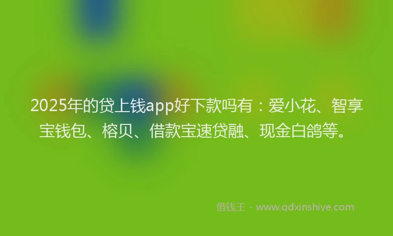 2025年的贷上钱app好下款吗有：爱小花、智享宝钱包、榕贝、借款宝速贷融、现金白鸽等。
