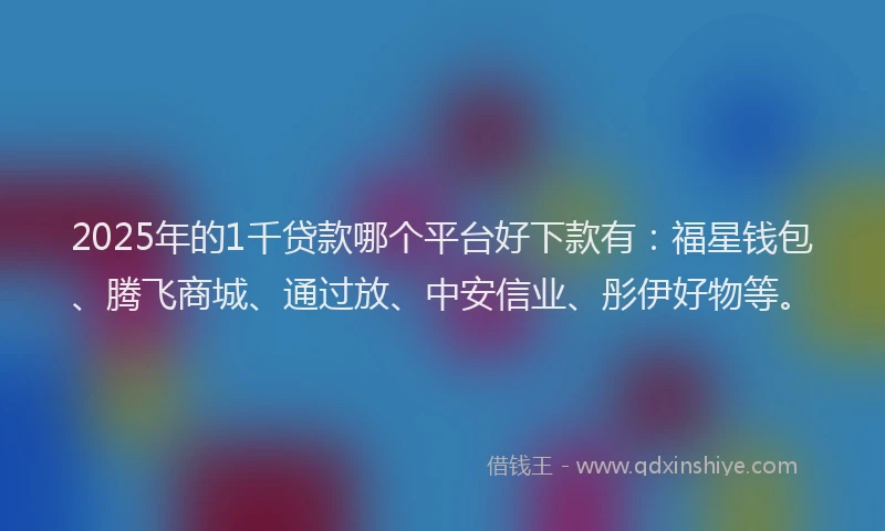 2025年的1千贷款哪个平台好下款有：福星钱包、腾飞商城、通过放、中安信业、彤伊好物等。