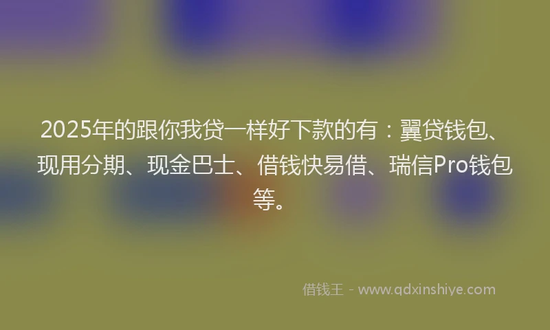 2025年的跟你我贷一样好下款的有：翼贷钱包、现用分期、现金巴士、借钱快易借、瑞信Pro钱包等。
