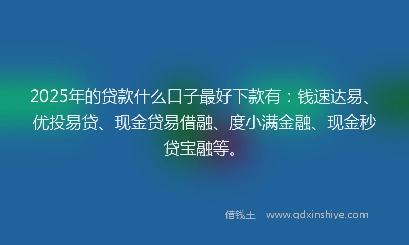 2025年的贷款什么口子最好下款有：钱速达易、优投易贷、现金贷易借融、度小满金融、现金秒贷宝融等。