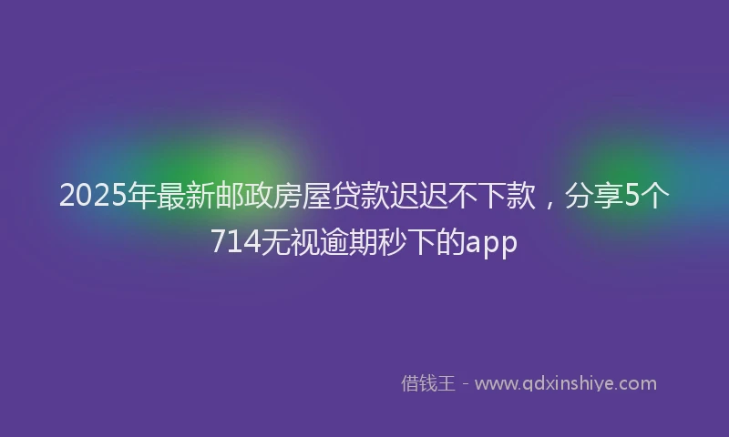 2025年最新邮政房屋贷款迟迟不下款，分享5个714无视逾期秒下的app
