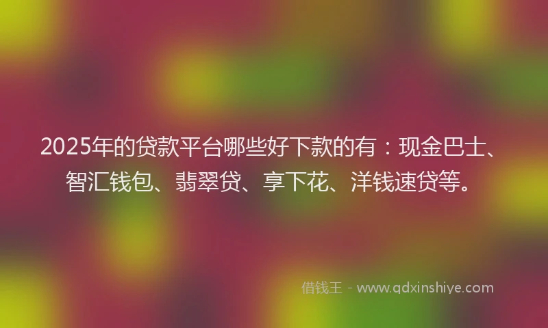 2025年的贷款平台哪些好下款的有：现金巴士、智汇钱包、翡翠贷、享下花、洋钱速贷等。