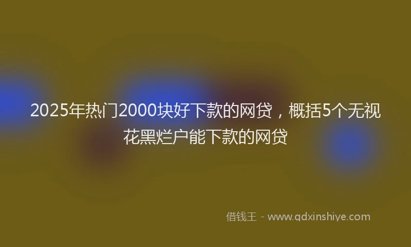 2025年热门2000块好下款的网贷，概括5个无视花黑烂户能下款的网贷