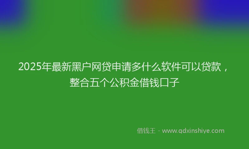 2025年最新黑户网贷申请多什么软件可以贷款，整合五个公积金借钱口子