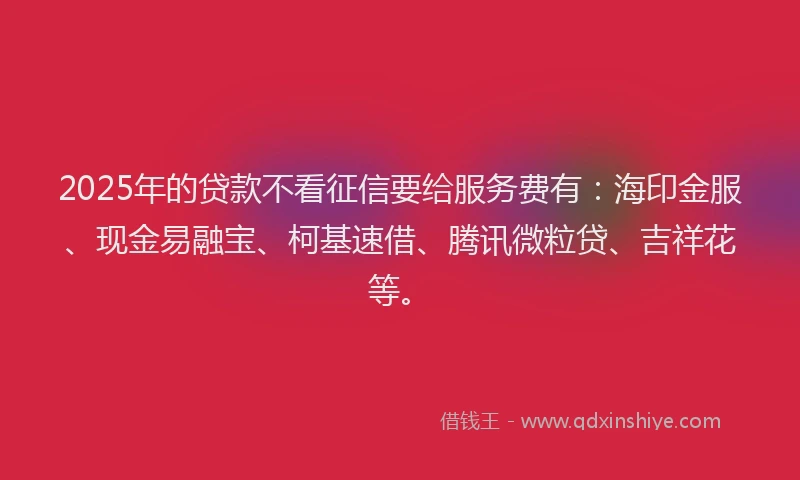 2025年的贷款不看征信要给服务费有：海印金服、现金易融宝、柯基速借、腾讯微粒贷、吉祥花等。