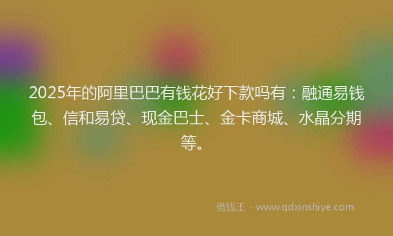 2025年的阿里巴巴有钱花好下款吗有：融通易钱包、信和易贷、现金巴士、金卡商城、水晶分期等。