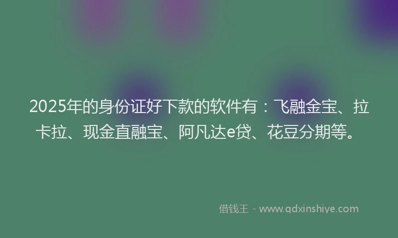 2025年的身份证好下款的软件有：飞融金宝、拉卡拉、现金直融宝、阿凡达e贷、花豆分期等。