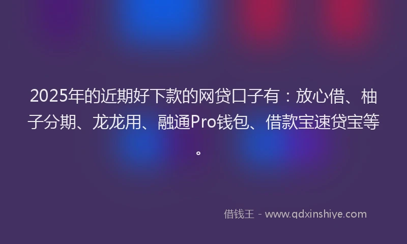 2025年的近期好下款的网贷口子有：放心借、柚子分期、龙龙用、融通Pro钱包、借款宝速贷宝等。