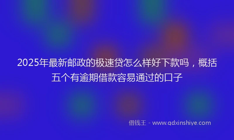 2025年最新邮政的极速贷怎么样好下款吗，概括五个有逾期借款容易通过的口子