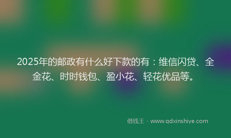 2025年的邮政有什么好下款的有：维信闪贷、全金花、时时钱包、盈小花、轻花优品等。