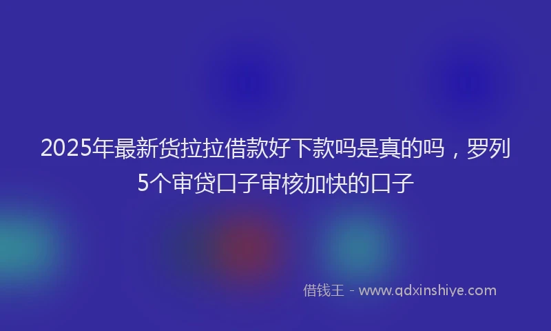 2025年最新货拉拉借款好下款吗是真的吗，罗列5个审贷口子审核加快的口子