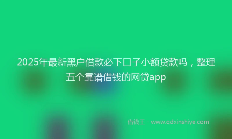 2025年最新黑户借款必下口子小额贷款吗，整理五个靠谱借钱的网贷app