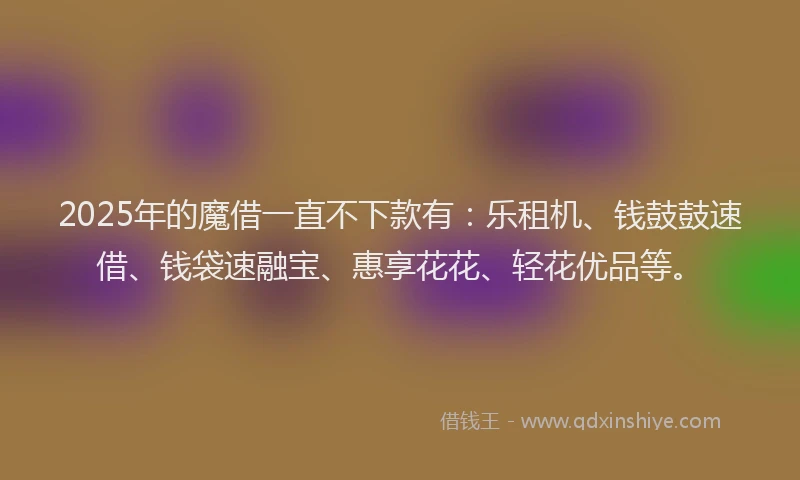 2025年的魔借一直不下款有：乐租机、钱鼓鼓速借、钱袋速融宝、惠享花花、轻花优品等。