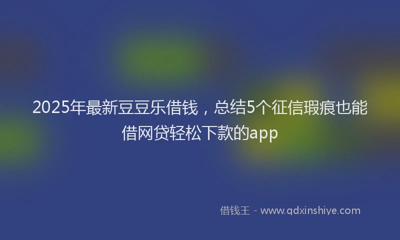 2025年最新豆豆乐借钱，总结5个征信瑕疵也能借网贷轻松下款的app