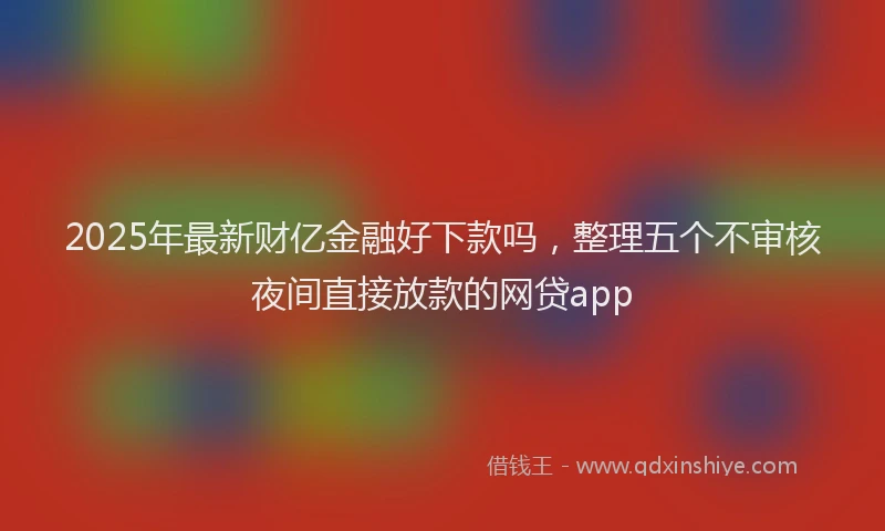 2025年最新财亿金融好下款吗，整理五个不审核夜间直接放款的网贷app