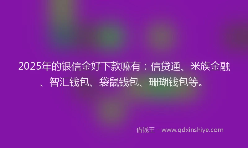 2025年的银信金好下款嘛有：信贷通、米族金融、智汇钱包、袋鼠钱包、珊瑚钱包等。
