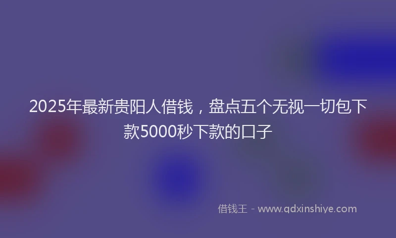 2025年最新贵阳人借钱，盘点五个无视一切包下款5000秒下款的口子