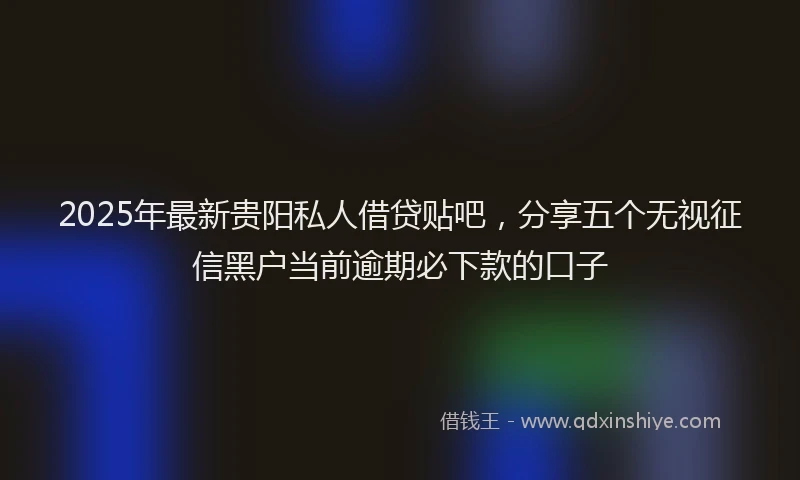 2025年最新贵阳私人借贷贴吧，分享五个无视征信黑户当前逾期必下款的口子