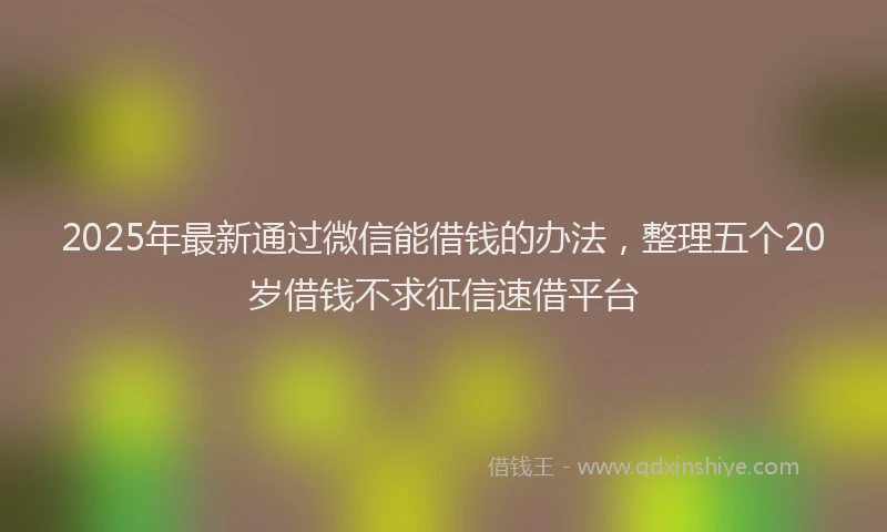 2025年最新通过微信能借钱的办法，整理五个20岁借钱不求征信速借平台