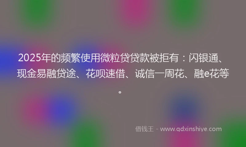 2025年的频繁使用微粒贷贷款被拒有:闪银通、现金易融贷途、花呗速借、诚信一周花、融e花等。