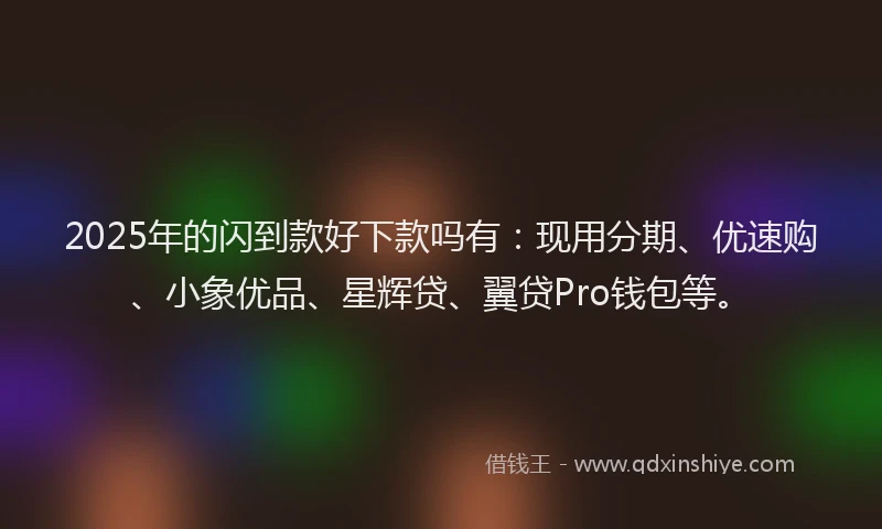 2025年的闪到款好下款吗有：现用分期、优速购、小象优品、星辉贷、翼贷Pro钱包等。