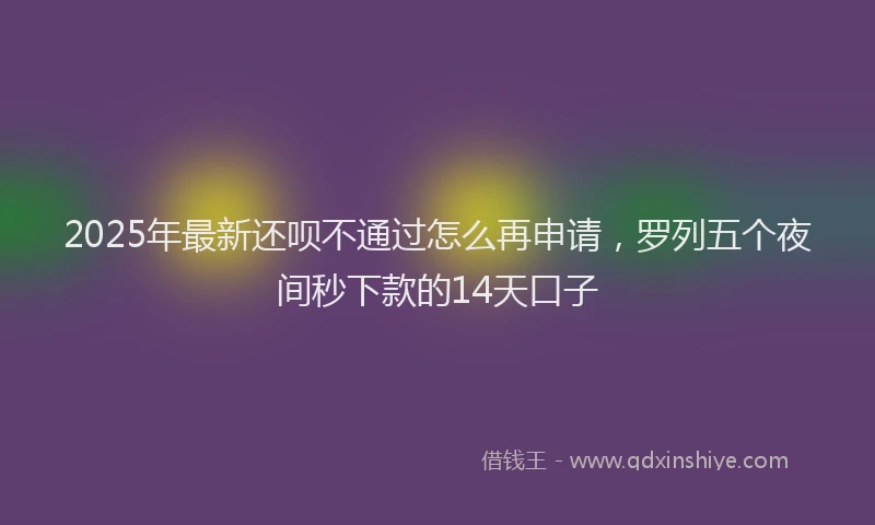 2025年最新还呗不通过怎么再申请，罗列五个夜间秒下款的14天口子