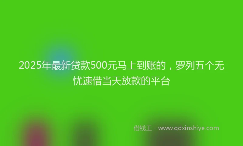 2025年最新贷款500元马上到账的，罗列五个无忧速借当天放款的平台