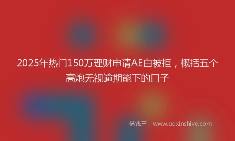 2025年热门150万理财申请AE白被拒，概括五个高炮无视逾期能下的口子