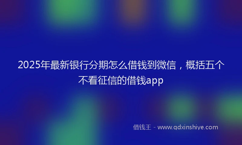2025年最新银行分期怎么借钱到微信，概括五个不看征信的借钱app