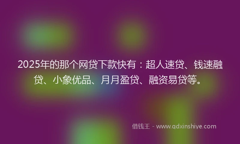 2025年的那个网贷下款快有：超人速贷、钱速融贷、小象优品、月月盈贷、融资易贷等。