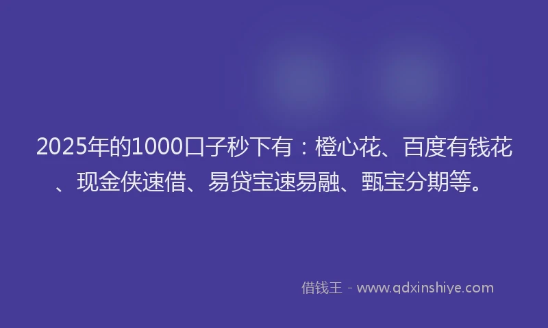 2025年的1000口子秒下有：橙心花、百度有钱花、现金侠速借、易贷宝速易融、甄宝分期等。