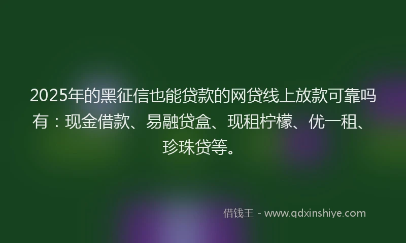2025年的黑征信也能贷款的网贷线上放款可靠吗有：现金借款、易融贷盒、现租柠檬、优一租、珍珠贷等。