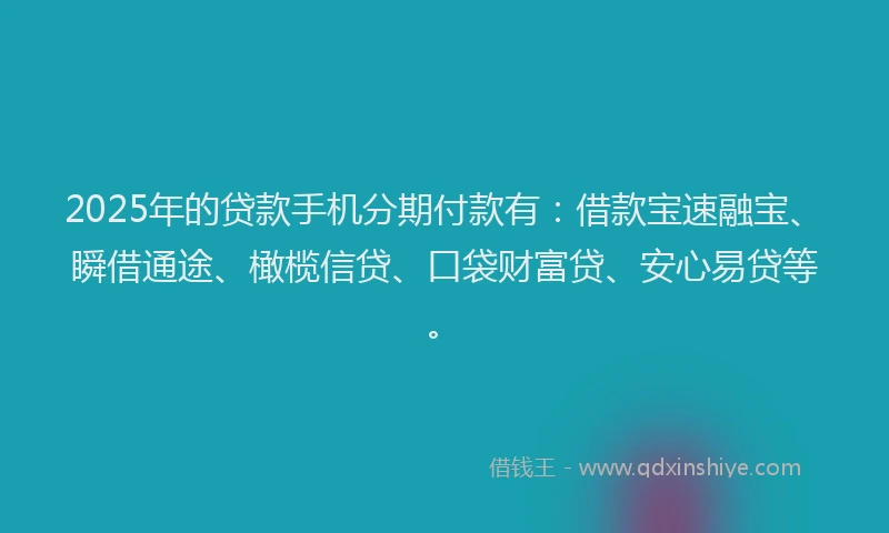 2025年的贷款手机分期付款有：借款宝速融宝、瞬借通途、橄榄信贷、口袋财富贷、安心易贷等。
