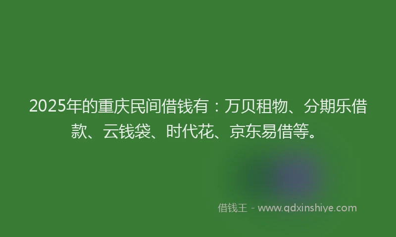 2025年的重庆民间借钱有：万贝租物、分期乐借款、云钱袋、时代花、京东易借等。