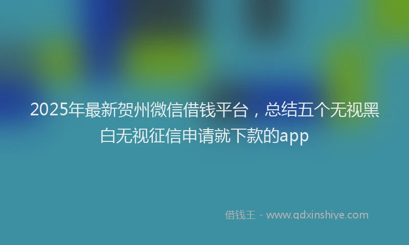 2025年最新贺州微信借钱平台，总结五个无视黑白无视征信申请就下款的app