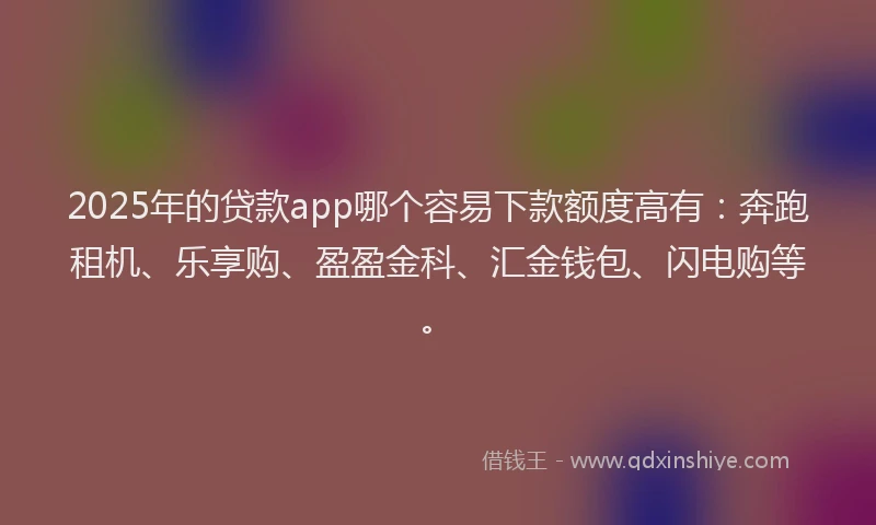 2025年的贷款app哪个容易下款额度高有：奔跑租机、乐享购、盈盈金科、汇金钱包、闪电购等。