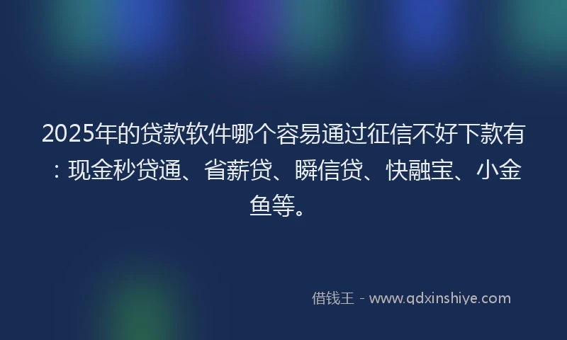 2025年的贷款软件哪个容易通过征信不好下款有：现金秒贷通、省薪贷、瞬信贷、快融宝、小金鱼等。