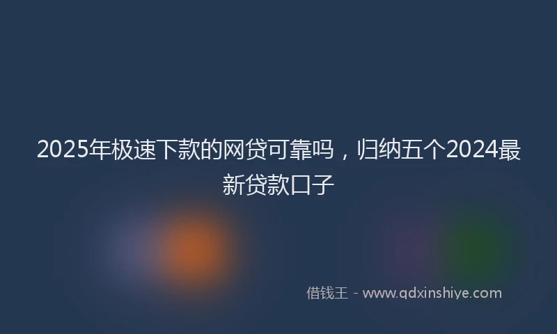 2025年极速下款的网贷可靠吗，归纳五个2024最新贷款口子