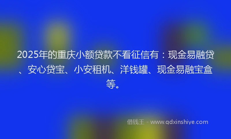 2025年的重庆小额贷款不看征信有：现金易融贷、安心贷宝、小安租机、洋钱罐、现金易融宝盒等。