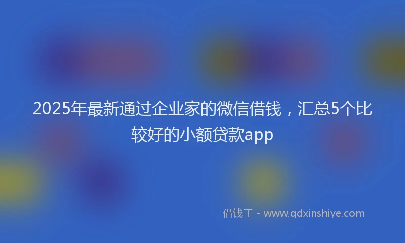2025年最新通过企业家的微信借钱，汇总5个比较好的小额贷款app